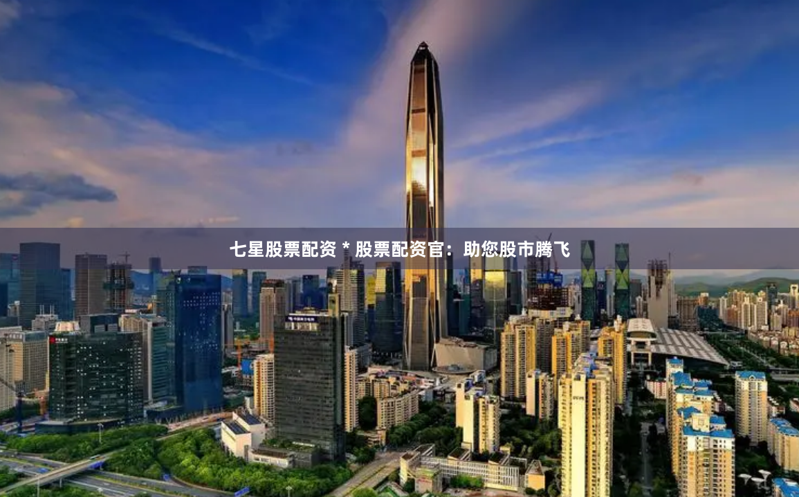 七星股票配资 * 股票配资官：助您股市腾飞