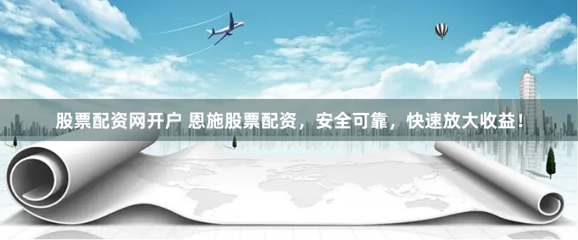 股票配资网开户 恩施股票配资，安全可靠，快速放大收益！
