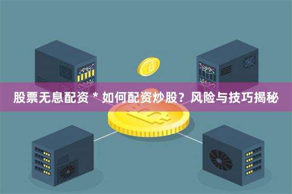 股票无息配资 * 如何配资炒股？风险与技巧揭秘