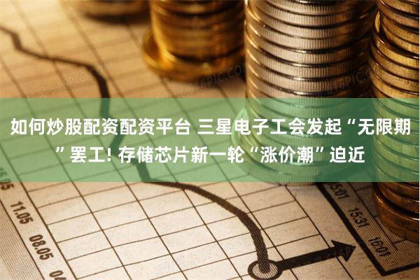 如何炒股配资配资平台 三星电子工会发起“无限期”罢工! 存储芯片新一轮“涨价潮”迫近