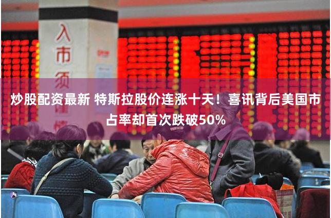 炒股配资最新 特斯拉股价连涨十天！喜讯背后美国市占率却首次跌破50%