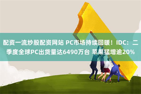 配资一流炒股配资网站 PC市场持续回暖！IDC：二季度全球PC出货量达6490万台 苹果猛增逾20%