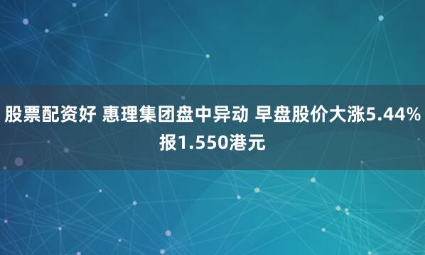 股票配资好 惠理集团盘中异动 早盘股价大涨5.44%报1.550港元