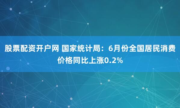 股票配资开户网 国家统计局：6月份全国居民消费价格同比上涨0.2%