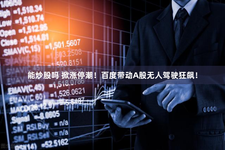 能炒股吗 掀涨停潮！百度带动A股无人驾驶狂飙！