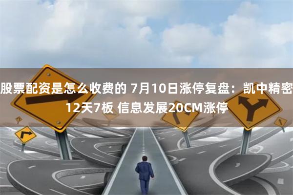 股票配资是怎么收费的 7月10日涨停复盘：凯中精密12天7板 信息发展20CM涨停