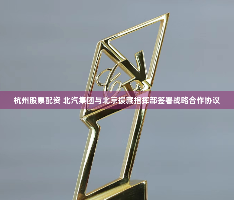 杭州股票配资 北汽集团与北京援藏指挥部签署战略合作协议
