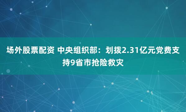 场外股票配资 中央组织部：划拨2.31亿元党费支持9省市抢险救灾