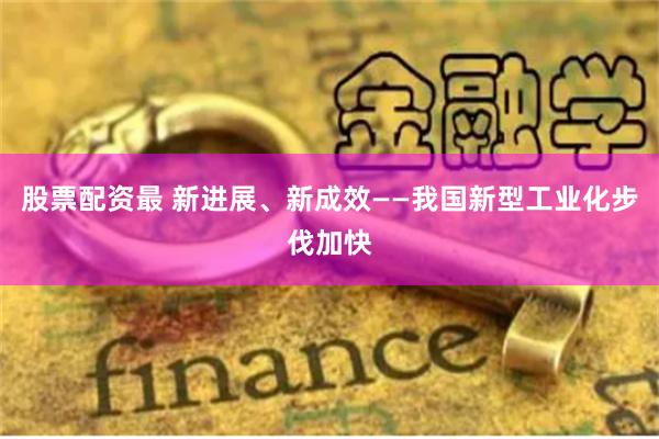 股票配资最 新进展、新成效——我国新型工业化步伐加快