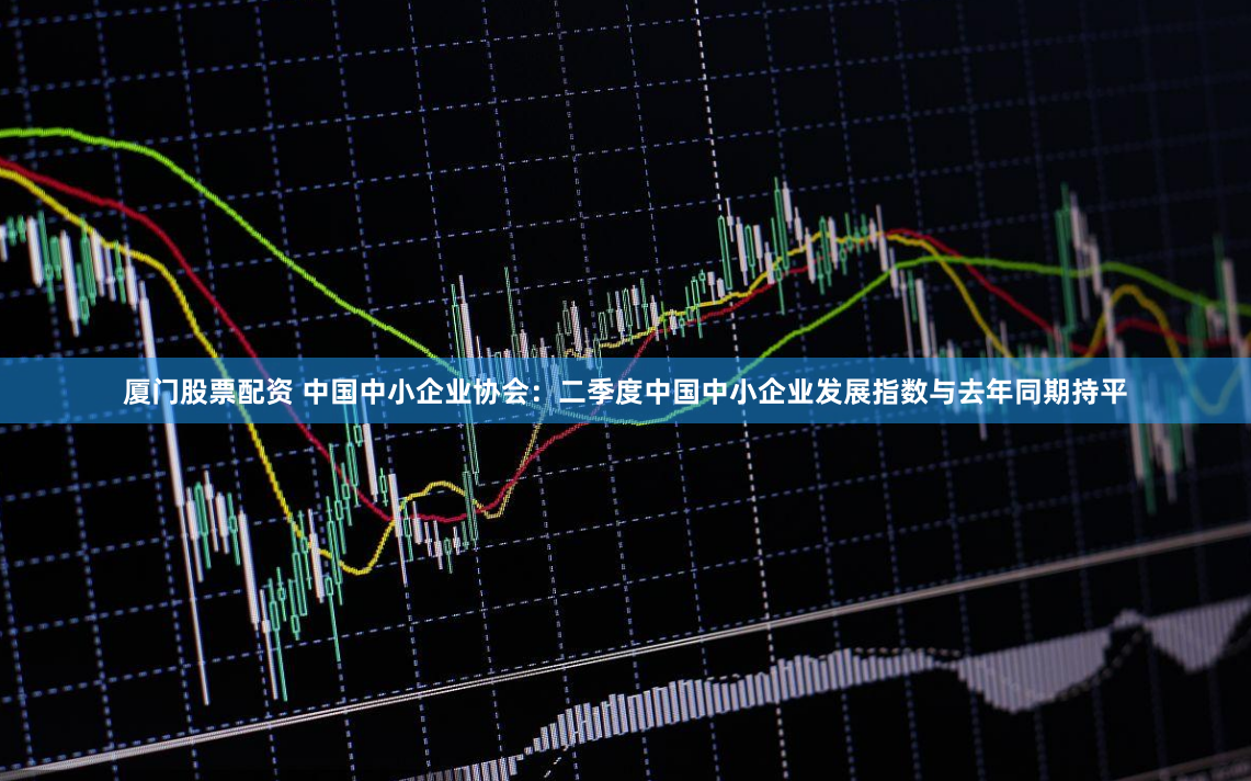 厦门股票配资 中国中小企业协会：二季度中国中小企业发展指数与去年同期持平