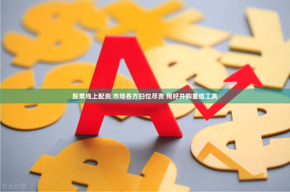股票线上配资 市场各方归位尽责 用好并购重组工具