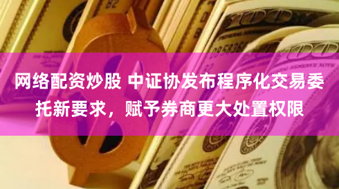 网络配资炒股 中证协发布程序化交易委托新要求，赋予券商更大处置权限