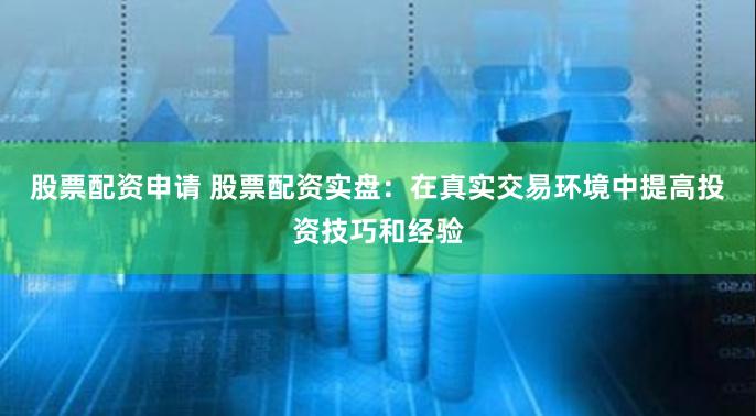 股票配资申请 股票配资实盘：在真实交易环境中提高投资技巧和经验