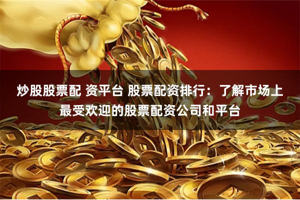炒股股票配 资平台 股票配资排行：了解市场上最受欢迎的股票配资公司和平台