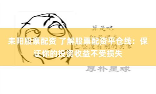 耒阳股票配资 了解股票配资平仓线：保证你的投资收益不受损失