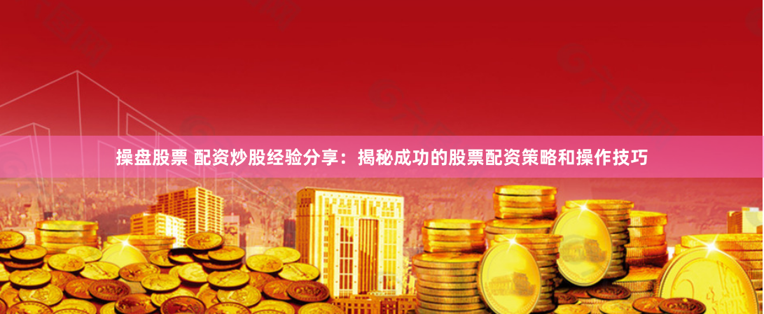 操盘股票 配资炒股经验分享：揭秘成功的股票配资策略和操作技巧