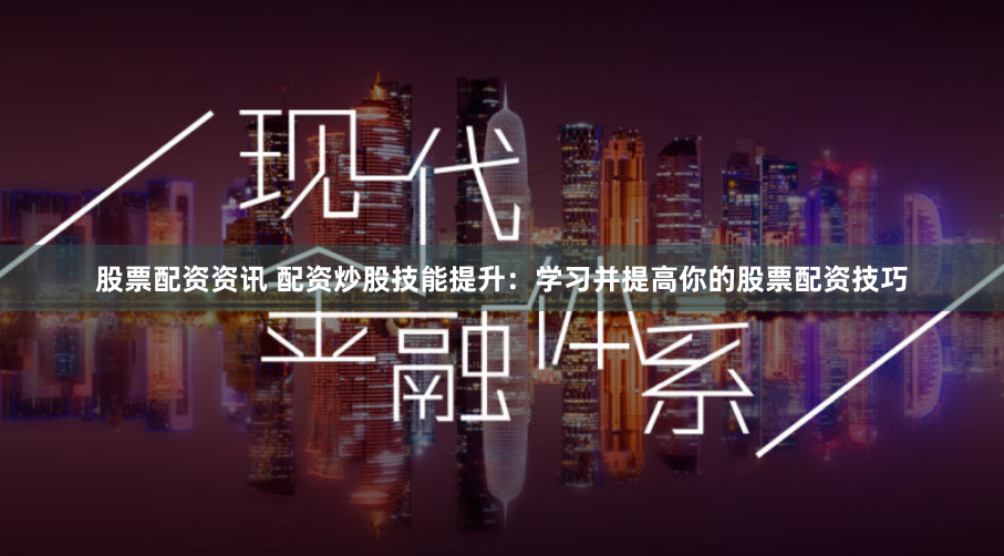 股票配资资讯 配资炒股技能提升：学习并提高你的股票配资技巧