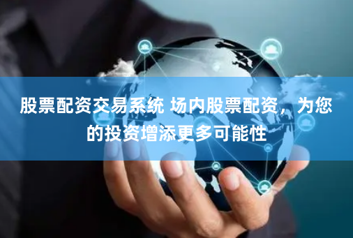 股票配资交易系统 场内股票配资，为您的投资增添更多可能性