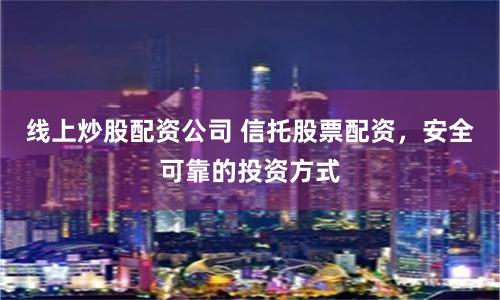 线上炒股配资公司 信托股票配资，安全可靠的投资方式