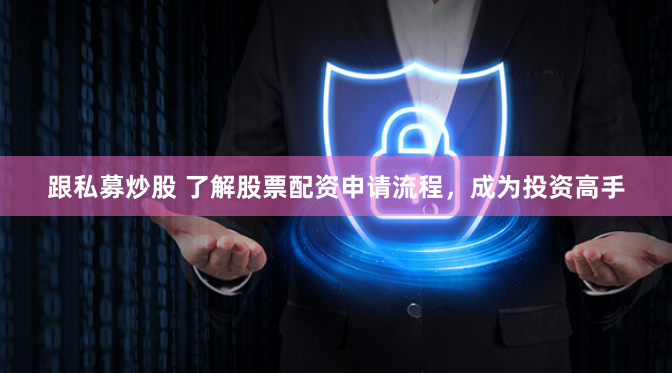 跟私募炒股 了解股票配资申请流程,成为投资高手