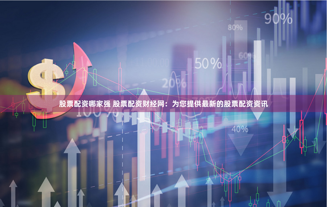 股票配资哪家强 股票配资财经网：为您提供最新的股票配资资讯