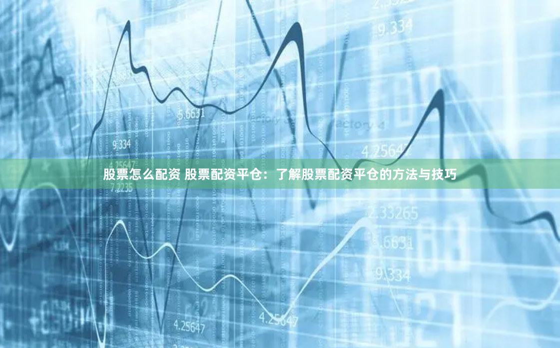 股票怎么配资 股票配资平仓：了解股票配资平仓的方法与技巧