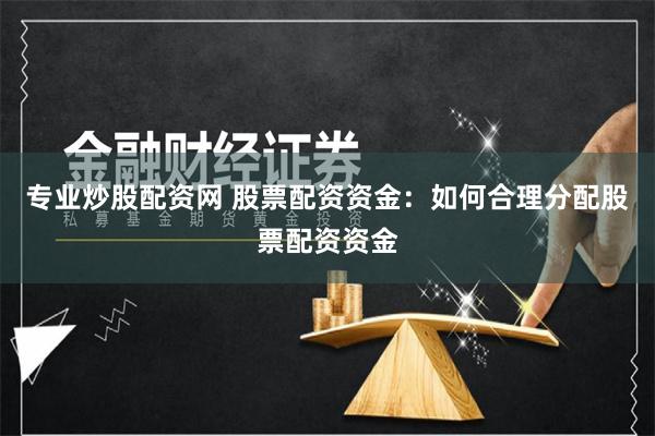专业炒股配资网 股票配资资金：如何合理分配股票配资资金