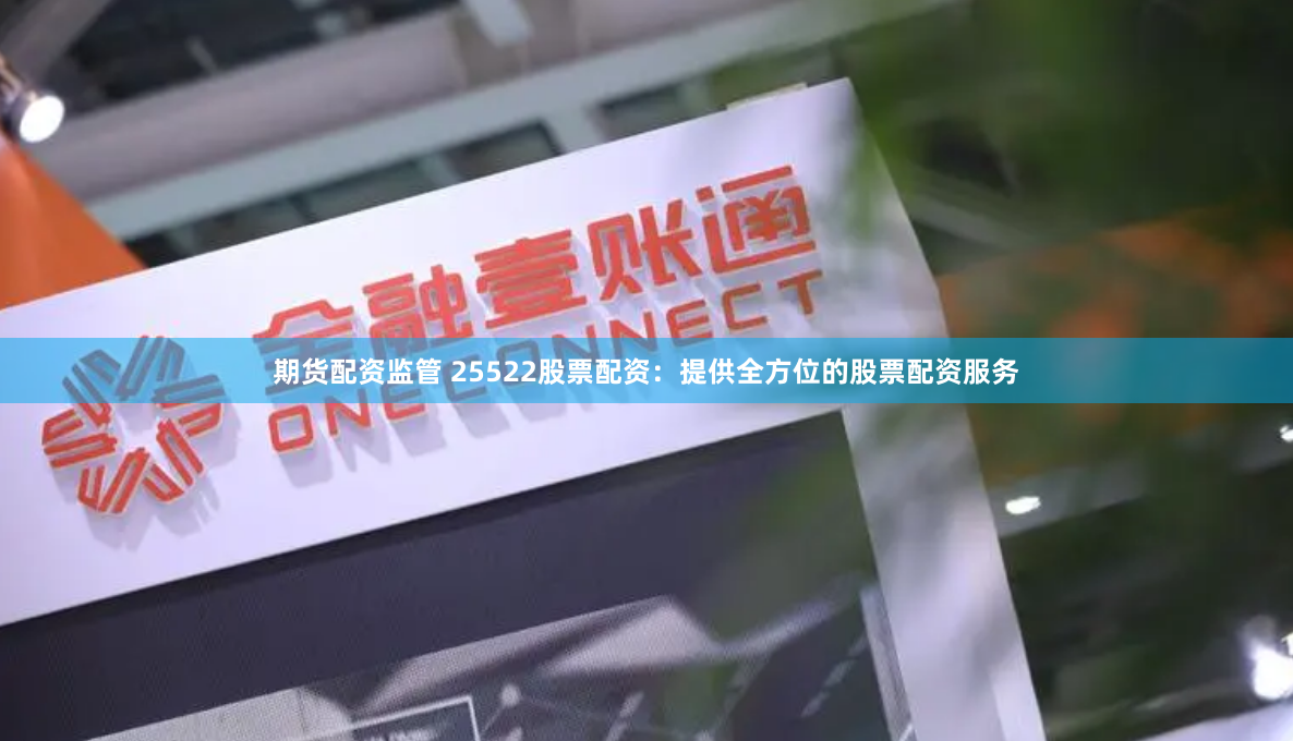 期货配资监管 25522股票配资：提供全方位的股票配资服务