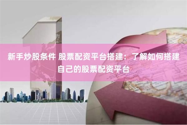 新手炒股条件 股票配资平台搭建：了解如何搭建自己的股票配资平台