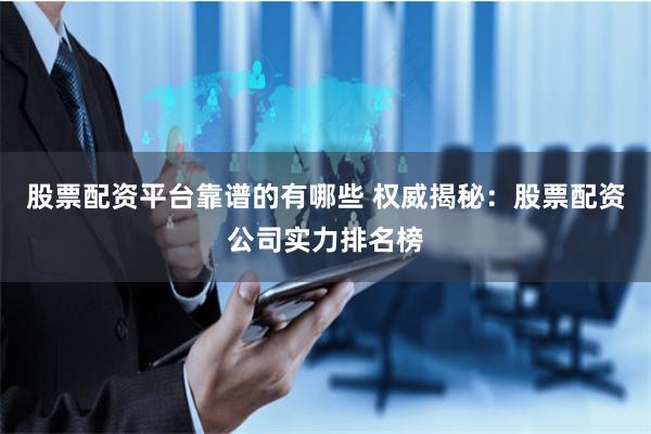 股票配资平台靠谱的有哪些 权威揭秘：股票配资公司实力排名榜