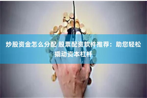 炒股资金怎么分配 股票配资软件推荐：助您轻松撬动资本杠杆