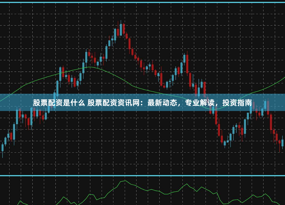 股票配资是什么 股票配资资讯网：最新动态，专业解读，投资指南