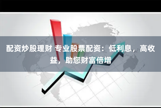配资炒股理财 专业股票配资：低利息，高收益，助您财富倍增