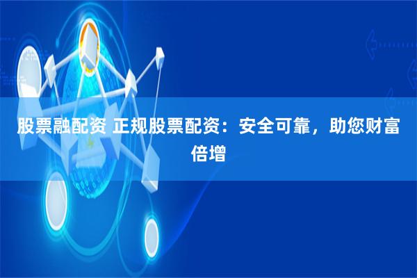 股票融配资 正规股票配资：安全可靠，助您财富倍增