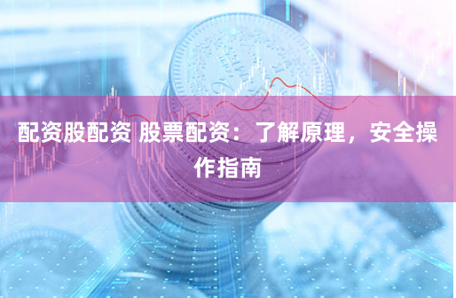 配资股配资 股票配资：了解原理，安全操作指南