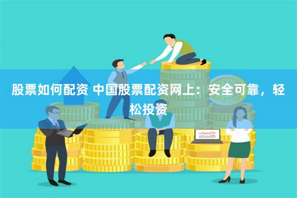 股票如何配资 中国股票配资网上：安全可靠，轻松投资