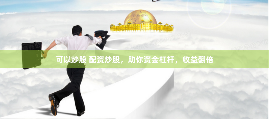 可以炒股 配资炒股，助你资金杠杆，收益翻倍