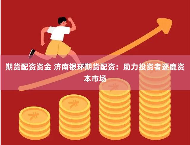 期货配资资金 济南银环期货配资：助力投资者逐鹿资本市场