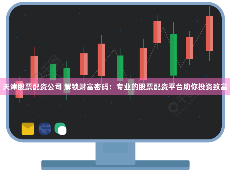 天津股票配资公司 解锁财富密码:专业的股票配资平台助你投资致富