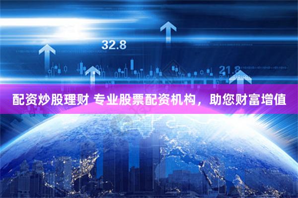 配资炒股理财 专业股票配资机构，助您财富增值