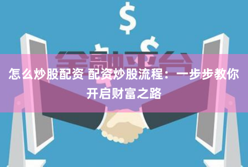 怎么炒股配资 配资炒股流程：一步步教你开启财富之路