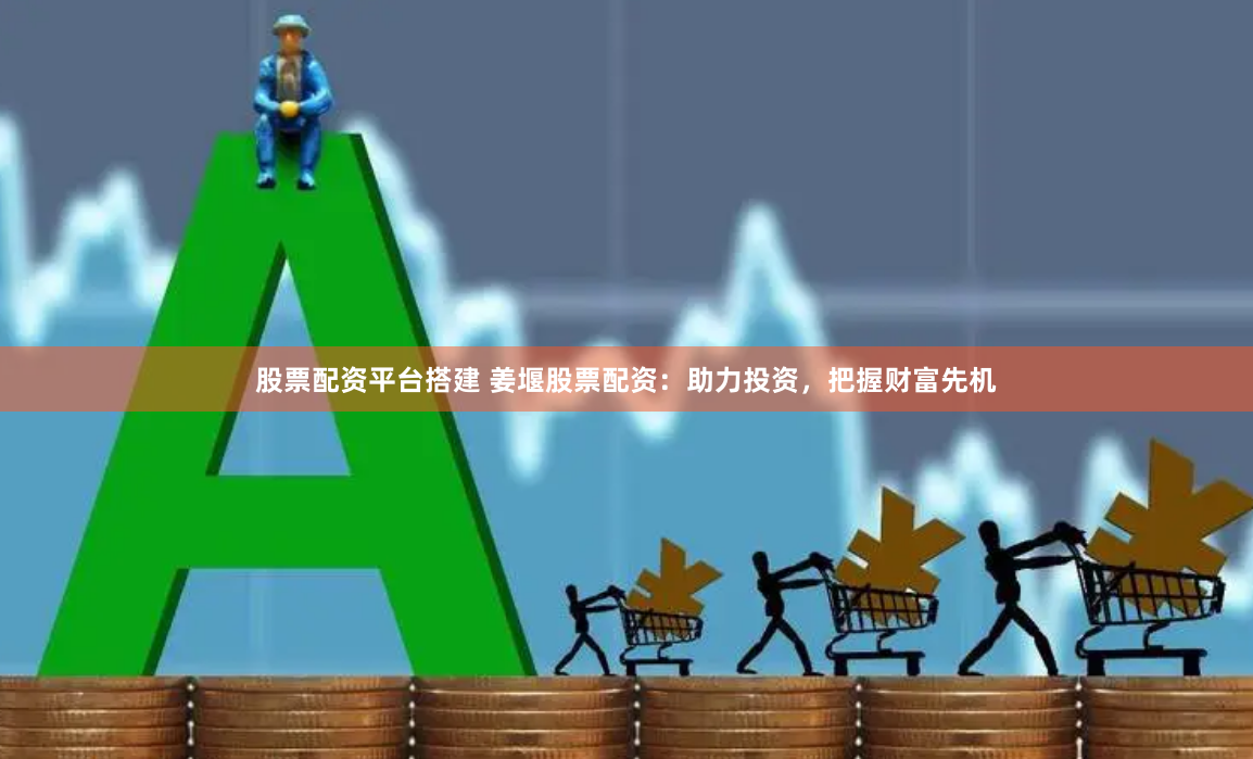 股票配资平台搭建 姜堰股票配资：助力投资，把握财富先机