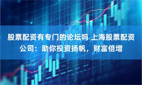 股票配资有专门的论坛吗 上海股票配资公司：助你投资扬帆，财富倍增