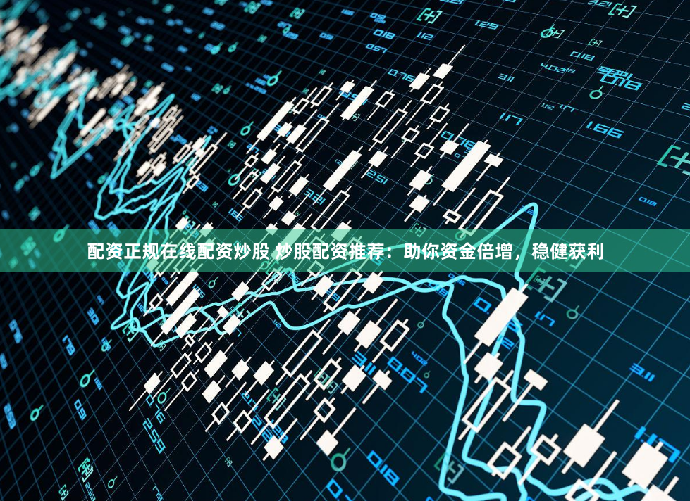 配资正规在线配资炒股 炒股配资推荐：助你资金倍增，稳健获利