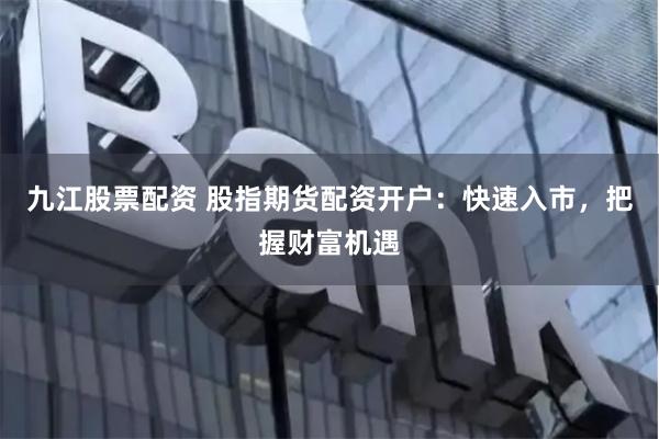 九江股票配资 股指期货配资开户：快速入市，把握财富机遇