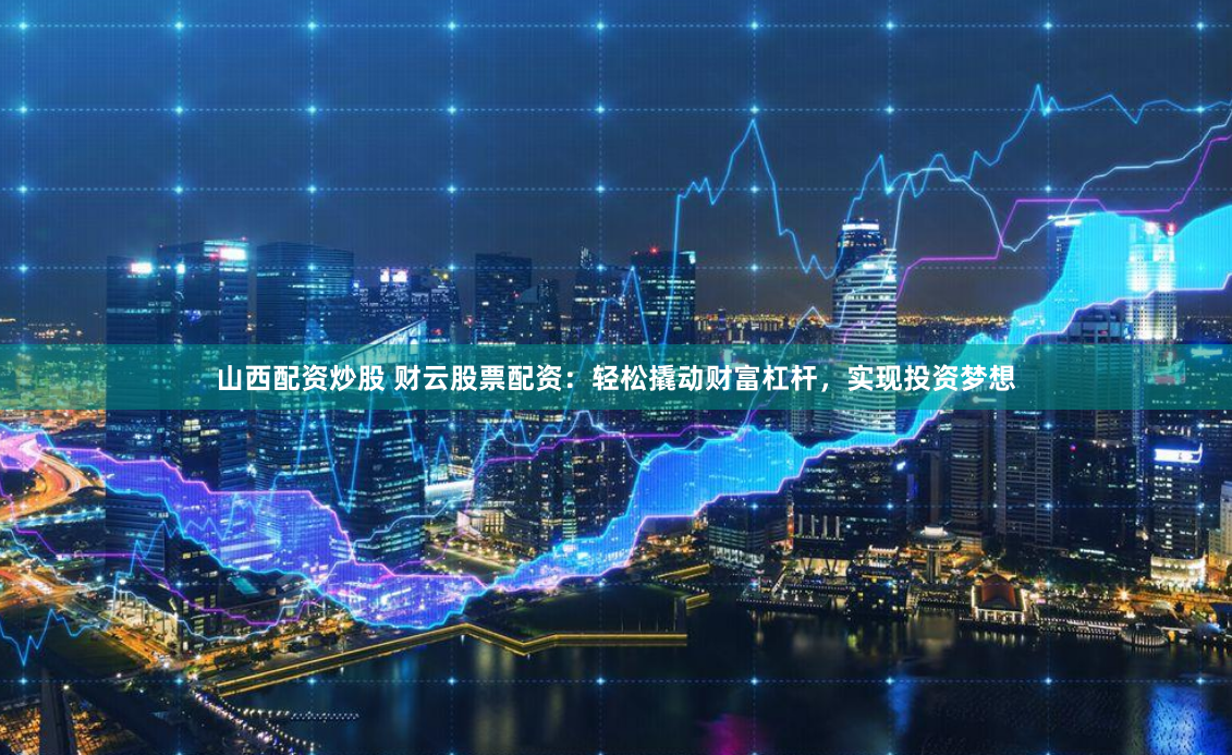 山西配资炒股 财云股票配资：轻松撬动财富杠杆，实现投资梦想