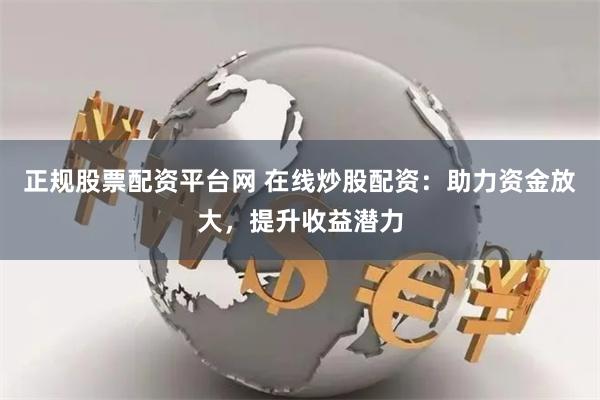 正规股票配资平台网 在线炒股配资：助力资金放大，提升收益潜力