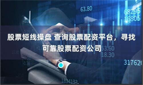 股票短线操盘 查询股票配资平台，寻找可靠股票配资公司