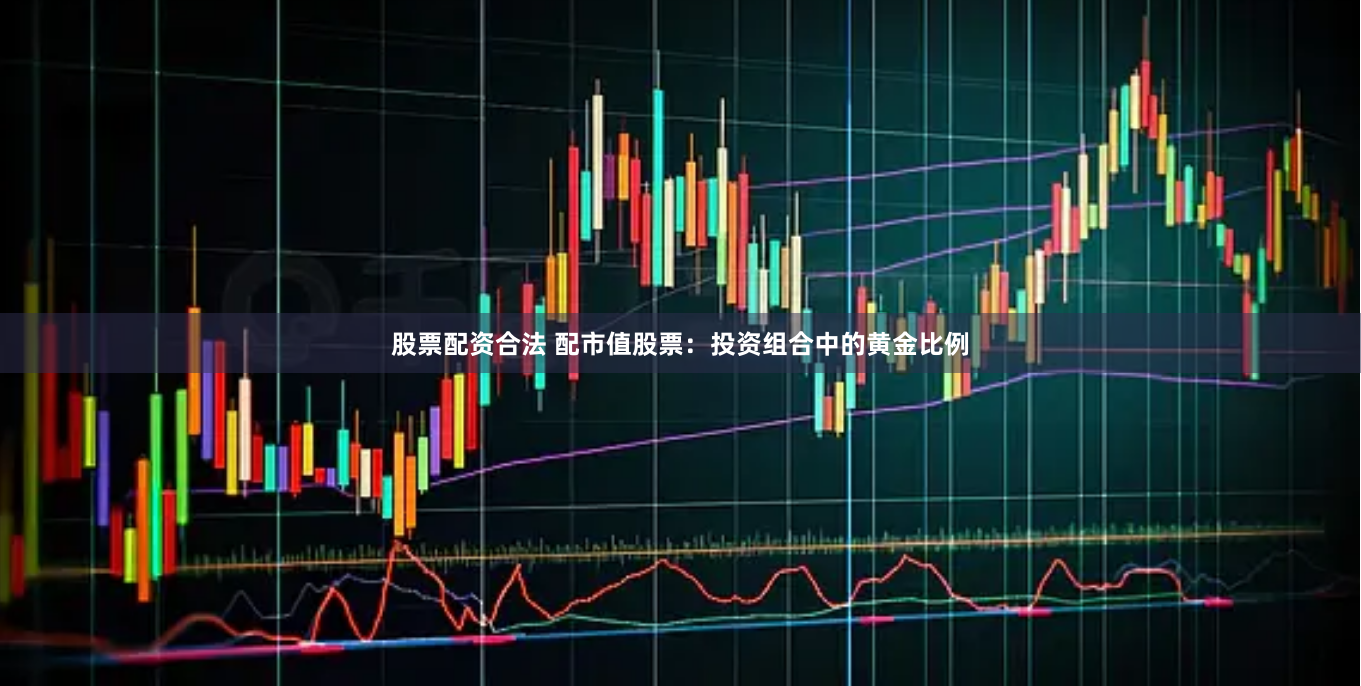 股票配资合法 配市值股票：投资组合中的黄金比例