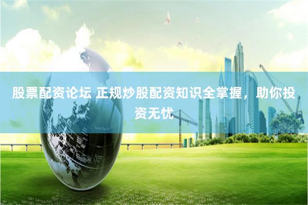 股票配资论坛 正规炒股配资知识全掌握，助你投资无忧